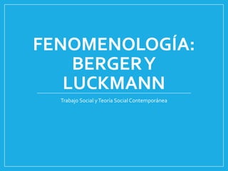 FENOMENOLOGÍA:
BERGERY
LUCKMANN
Trabajo Social yTeoría Social Contemporánea
 