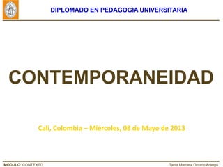 MODULO: CONTEXTO Tania Marcela Orozco Arango
DIPLOMADO EN PEDAGOGIA UNIVERSITARIA
CONTEMPORANEIDAD
Cali, Colombia – Miércoles, 08 de Mayo de 2013
 