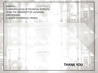 15
AWARDS :
HONORIS CAUSA IN TECHNICAL SCIENCES
FROM THE UNIVERSITY OF LAUSANNE,
SWITZERLAND
LEGION D'HONNEUR, FRANCE.
THANK YOU
 