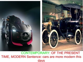 CONTEMPORARY: OF THE PRESENT
TIME, MODERN Sentence: cars are more modern this
                   days
 