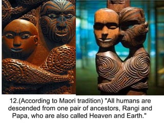 12.(According to Maori tradition) "All humans are descended from one pair of ancestors, Rangi and Papa, who are also called Heaven and Earth."  