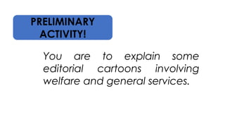 PRELIMINARY
ACTIVITY!
You are to explain some
editorial cartoons involving
welfare and general services.
 