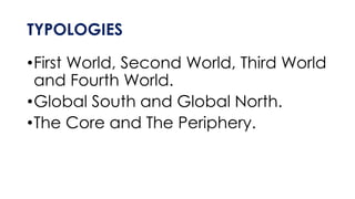 TYPOLOGIES
•First World, Second World, Third World
and Fourth World.
•Global South and Global North.
•The Core and The Periphery.
 