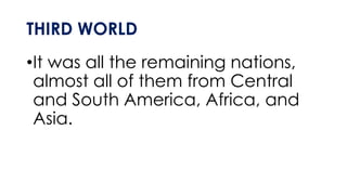 THIRD WORLD
•It was all the remaining nations,
almost all of them from Central
and South America, Africa, and
Asia.
 