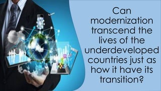 Can
modernization
transcend the
lives of the
underdeveloped
countries just as
how it have its
transition?
 