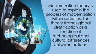 Modernization theory is
used to explain the
process of modernization
within societies. This
theory frames global
stratification as a
function of
technological and
cultural differences
between nations.
 
