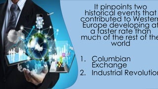 It pinpoints two
historical events that
contributed to Western
Europe developing at
a faster rate than
much of the rest of the
world
1. Columbian
Exchange
2. Industrial Revolution
 