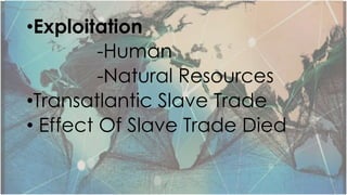 •Exploitation
-Human
-Natural Resources
•Transatlantic Slave Trade
• Effect Of Slave Trade Died
 