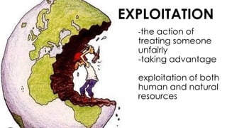 -the action of
treating someone
unfairly
-taking advantage
exploitation of both
human and natural
resources
EXPLOITATION
 