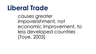 Liberal Trade
causes greater
impoverishment, not
economic improvement, to
less developed countries
(Toye, 2003)
 