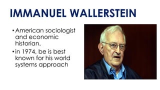 IMMANUEL WALLERSTEIN
•American sociologist
and economic
historian.
•in 1974, be is best
known for his world
systems approach
 