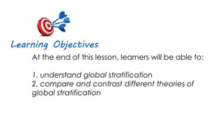 At the end of this lesson, learners will be able to:
1. understand global stratification
2. compare and contrast different theories of
global stratification
 