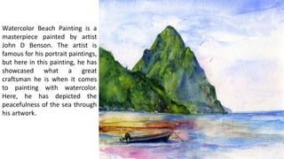 Watercolor Beach Painting is a
masterpiece painted by artist
John D Benson. The artist is
famous for his portrait paintings,
but here in this painting, he has
showcased what a great
craftsman he is when it comes
to painting with watercolor.
Here, he has depicted the
peacefulness of the sea through
his artwork.
 