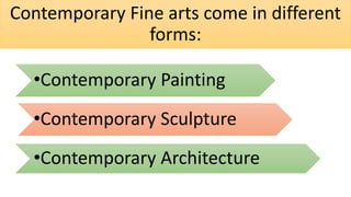Contemporary Fine arts come in different
forms:
•Contemporary Painting
•Contemporary Sculpture
•Contemporary Architecture
 