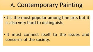 A. Contemporary Painting
•It is the most popular among fine arts but it
is also very hard to distinguish.
• It must connect itself to the issues and
concerns of the society.
 