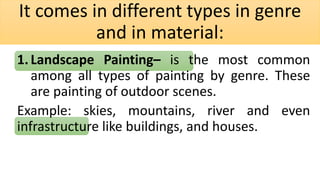 It comes in different types in genre
and in material:
1.Landscape Painting– is the most common
among all types of painting by genre. These
are painting of outdoor scenes.
Example: skies, mountains, river and even
infrastructure like buildings, and houses.
 