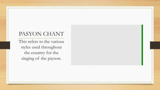 PASYON CHANT
This refers to the various
styles used throughout
the country for the
singing of the payson.
 