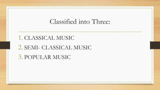 Classified into Three:
1. CLASSICAL MUSIC
2. SEMI- CLASSICAL MUSIC
3. POPULAR MUSIC
 