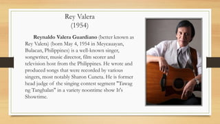 Rey Valera
(1954)
Reynaldo Valera Guardiano (better known as
Rey Valera) (born May 4, 1954 in Meycauayan,
Bulacan, Philipp...