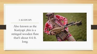 3. KUDYAPI
Also known as the
Kutiyapi ,this is a
stringed wooden flute
that’s about 4-6 ft.
long.
 