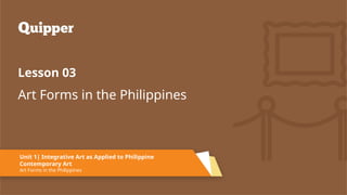 Art Forms in the Philippines
Lesson 03
Unit 1| Integrative Art as Applied to Philippine
Contemporary Art
Art Forms in the Philippines
 