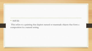 • Still life
This refers to a painting that depicts natural or manmade objects that form a
composition in a natural setting.
 