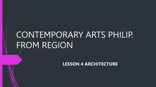 CONTEMPORARY ARTS PHILIP.
FROM REGION
LESSON 4 ARCHITECTURE
 