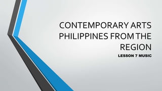 CONTEMPORARY ARTS
PHILIPPINES FROMTHE
REGION
LESSON 7 MUSIC
 