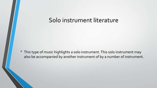 Solo instrument literature
• This type of music highlights a solo instrument.This solo instrument may
also be accompanied by another instrument of by a number of instrument.
 