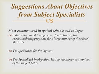 
Most common used in typical schools and colleges.
 Subject Specialists’ propose are too technical, too
specialized; inappropriate for a large number of the school
students.
 Too specialized for the layman.
 Too Specialized in objectives lead to the deeper conceptions
of the subject fields.
Suggestions About Objectives
from Subject Specialists
 