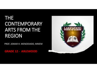 THE
CONTEMPORARY
ARTS FROM THE
REGION
PROF. JOMAR H. MENODIADO, MMEM
GRADE 12 - AXLEWOOD
 
