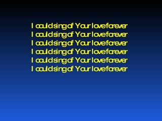 I could sing of Your love forever I could sing of Your love forever I could sing of Your love forever I could sing of Your love forever I could sing of Your love forever I could sing of Your love forever 