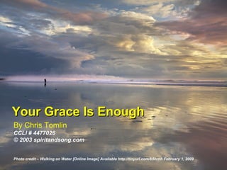 By Chris Tomlin CCLI # 4477026 © 2003 spiritandsong.com Photo credit – Walking on Water [Online Image] Available http://tinyurl.com/b5hrnh February 1, 2009 Your Grace Is Enough 