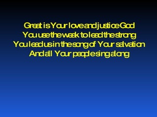 Great is Your love and justice God You use the weak to lead the strong You lead us in the song of Your salvation And all Your people sing along 