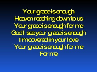 Your grace is enough Heaven reaching down to us Your grace is enough for me God I see your grace is enough I'm covered in your love Your grace is enough for me For me 