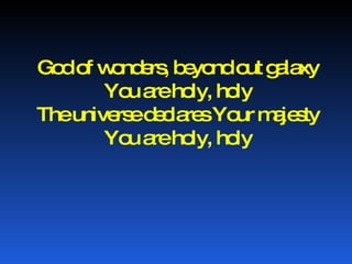 God of wonders, beyond out galaxy You are holy, holy The universe declares Your majesty You are holy, holy 