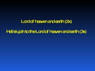 Lord of heaven and earth (2x) Hallelujah to the Lord of heaven and earth (3x) 