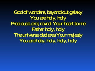 God of wonders, beyond out galaxy You are holy, holy Precious Lord, reveal Your heart to me Father holy, holy The universe declares Your majesty You are holy, holy, holy, holy 