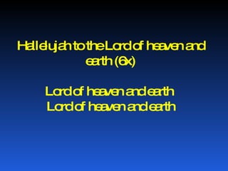 Hallelujah to the Lord of heaven and earth (6x) Lord of heaven and earth  Lord of heaven and earth 