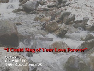 “ I Could Sing of Your Love Forever” by Delirious CCLI #  1043199 ©1994 Curious? Music UK 