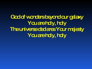 God of wonders beyond our galaxy You are holy, holy The universe declares Your majesty You are holy, holy 