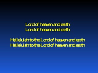 Lord of heaven and earth Lord of heaven and earth Halleluiah to the Lord of heaven and earth Halleluiah to the Lord of heaven and earth 