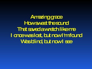 Amazing grace How sweet the sound That saved a wretch like me I once was lost, but now I'm found Was blind, but now I see 