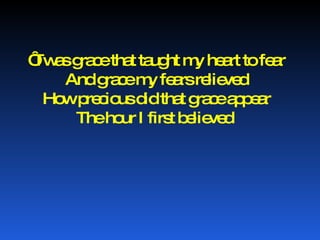 ‘ Twas grace that taught my heart to fear And grace my fears relieved How precious did that grace appear The hour I first believed  
