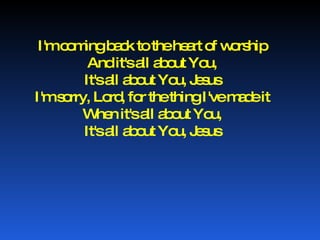 I'm coming back to the heart of worship And it's all about You, It's all about You, Jesus I'm sorry, Lord, for the thing I've made it When it's all about You, It's all about You, Jesus 