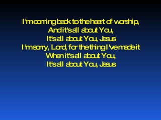I'm coming back to the heart of worship, And it's all about You, It's all about You, Jesus I'm sorry, Lord, for the thing I've made it When it's all about You, It's all about You, Jesus 