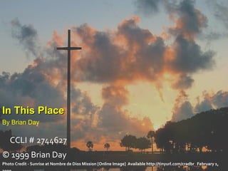 In This Place By Brian Day   CCLI # 2744627 © 1999 Brian Day Photo Credit - Sunrise at Nombre de Dios Mission [Online Image]  Available http://tinyurl.com/cradbr  February 1, 2009 