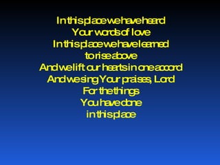 In this place we have heard Your words of love In this place we have learned to rise above And we lift our hearts in one accord And we sing Your praises, Lord For the things You have done in this place 