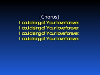 [Chorus] I could sing of Your love forever. I could sing of Your love forever. I could sing of Your love forever. I could sing of Your love forever. 