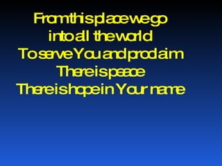 From this place we go into all the world To serve You and proclaim There is peace There is hope in Your name 
